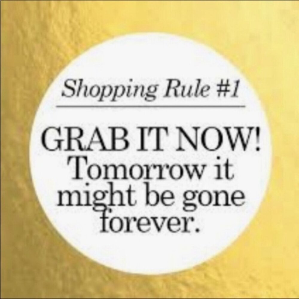 Shopping rule # 1!! Grab it Now, tomorrow it might be gone forever!